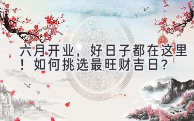 六月开业,好日子都在这里!如何挑选最旺财吉日?