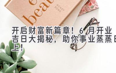 开启财富新篇章!6月开业吉日大揭秘,助你事业蒸蒸日上!