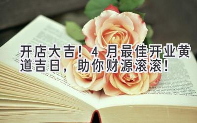 开店大吉!4月最佳开业黄道吉日,助你财源滚滚!