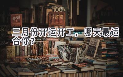 三月份开运开工,哪天最适合你?