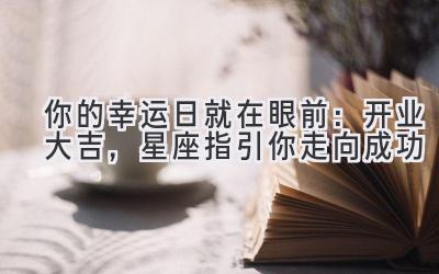   你的幸运日就在眼前：开业大吉，星座指引你走向成功 