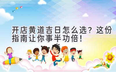 开店黄道吉日怎么选?这份指南让你事半功倍!