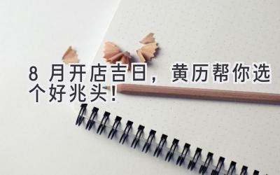 8月开店吉日,黄历帮你选个好兆头!