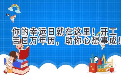 你的幸运日就在这里!开工吉日万年历,助你心想事成!