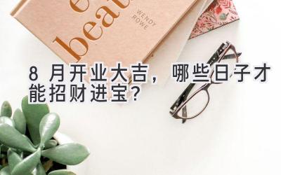8月开业大吉,哪些日子才能招财进宝?