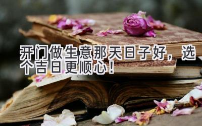  开门做生意那天日子好，选个吉日更顺心！ 