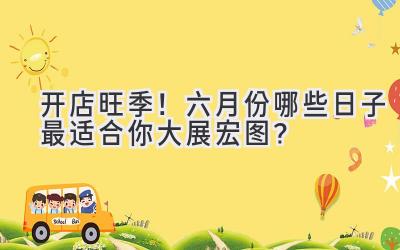  开店旺季！六月份哪些日子最适合你大展宏图？ 