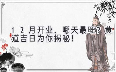   12月开业，哪天最旺？黄道吉日为你揭秘！ 