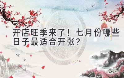   开店旺季来了！七月份哪些日子最适合开张？ 