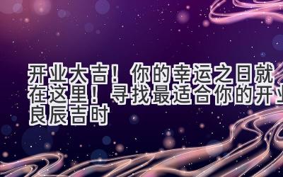   开业大吉！你的幸运之日就在这里！ 寻找最适合你的开业良辰吉时 